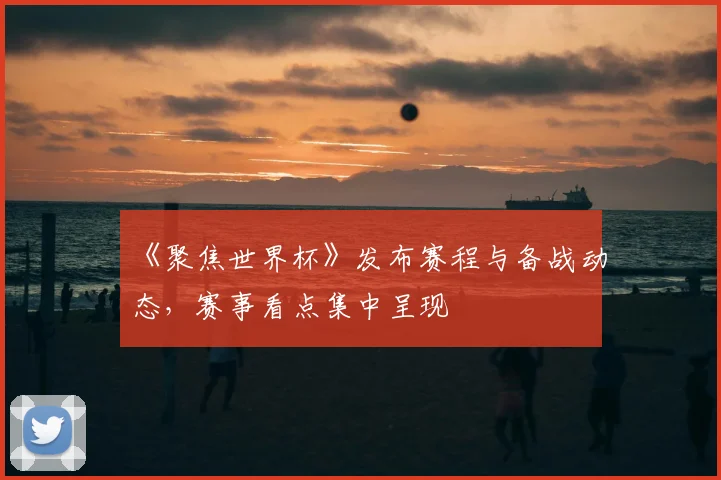 《聚焦世界杯》发布赛程与备战动态，赛事看点集中呈现