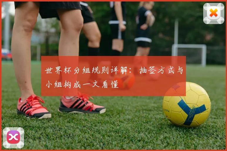 世界杯分组规则详解:抽签方式与小组构成一文看懂