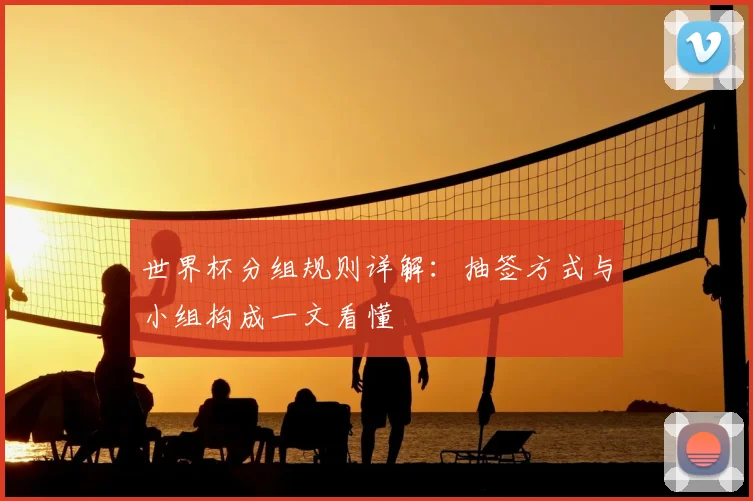 世界杯分组规则详解:抽签方式与小组构成一文看懂