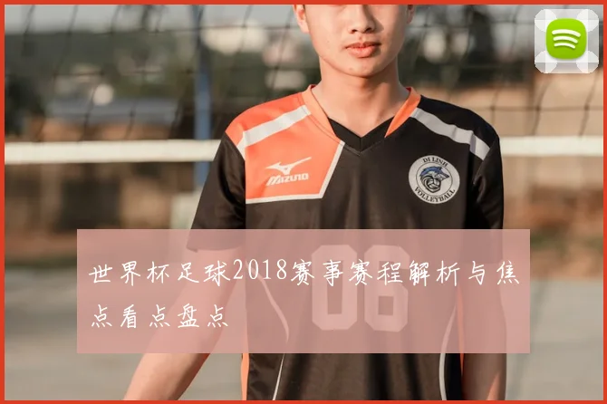 世界杯足球2018赛事赛程解析与焦点看点盘点