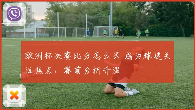 欧洲杯决赛比分怎么买 成为球迷关注焦点,赛前分析升温
