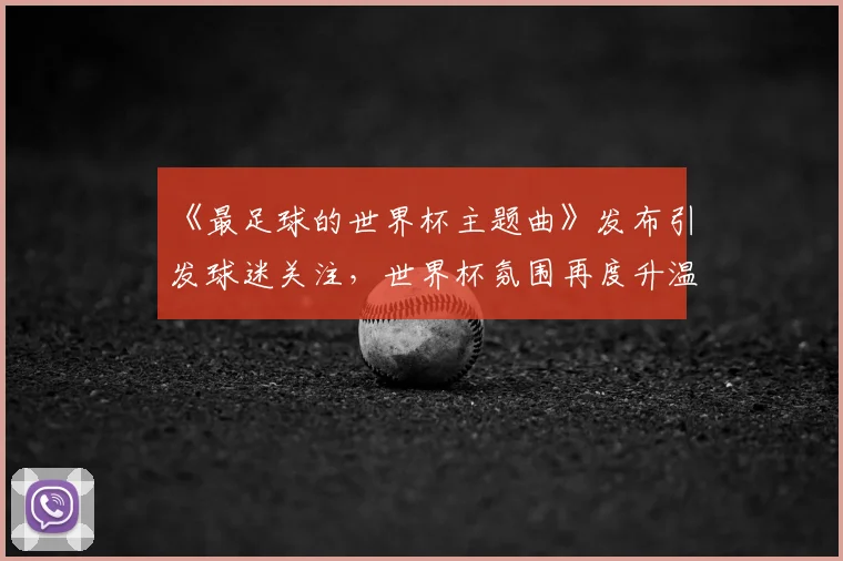 《最足球的世界杯主题曲》发布引发球迷关注，世界杯氛围再度升温