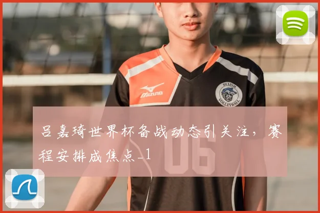 吕嘉琦世界杯备战动态引关注，赛程安排成焦点_1