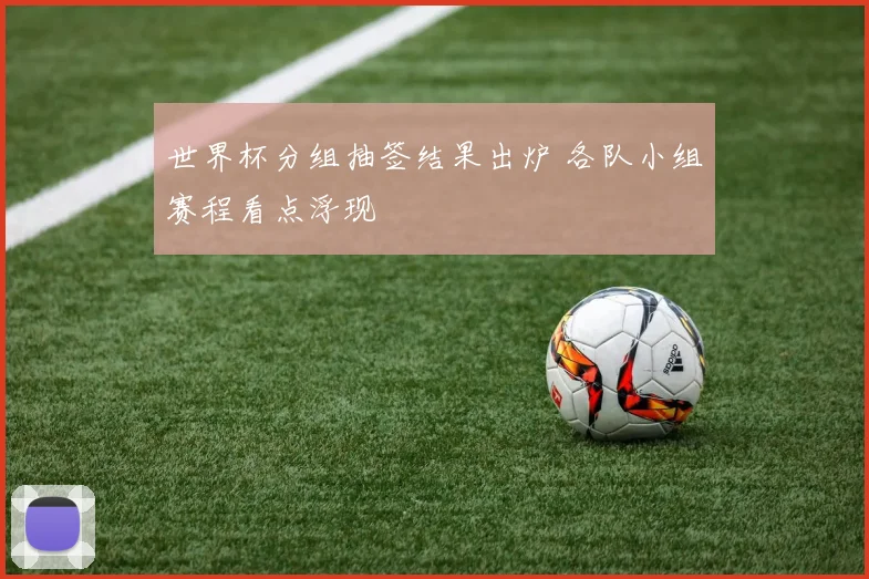 世界杯分组抽签结果出炉 各队小组赛程看点浮现