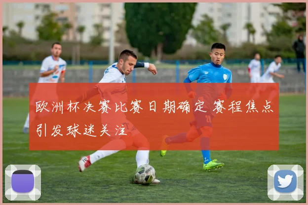 欧洲杯决赛比赛日期确定 赛程焦点引发球迷关注