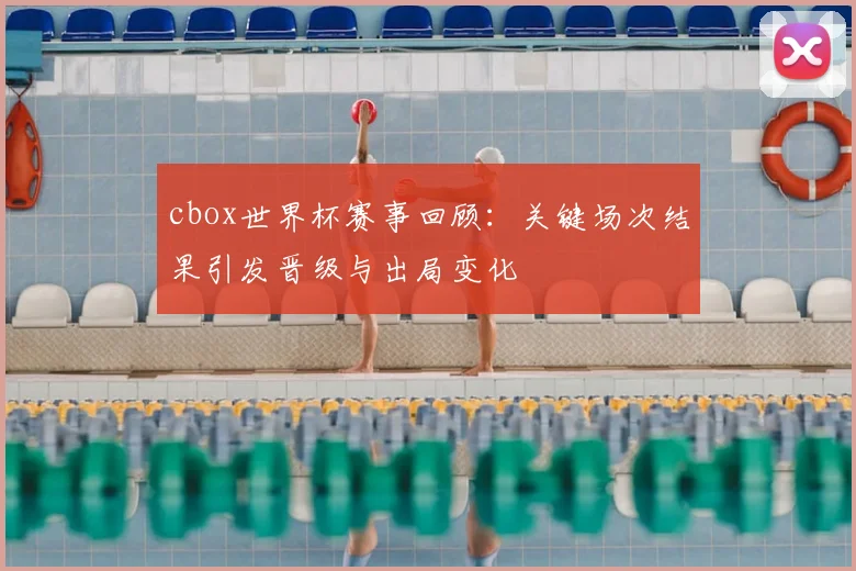 cbox世界杯赛事回顾：关键场次结果引发晋级与出局变化
