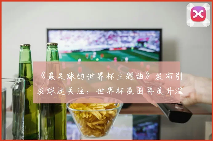 《最足球的世界杯主题曲》发布引发球迷关注，世界杯氛围再度升温