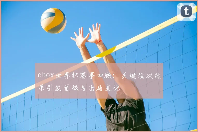 cbox世界杯赛事回顾：关键场次结果引发晋级与出局变化