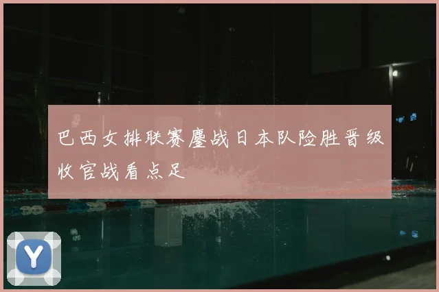 巴西女排联赛鏖战日本队险胜晋级收官战看点足