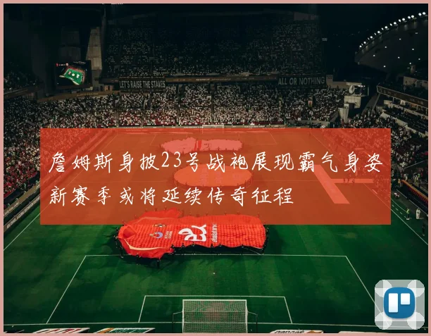 詹姆斯身披23号战袍展现霸气身姿新赛季或将延续传奇征程