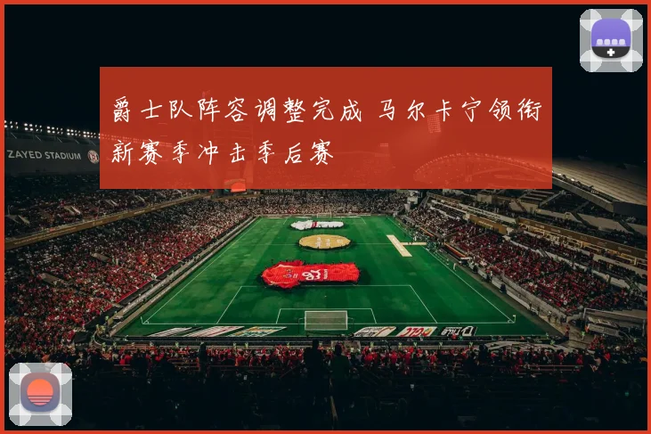 爵士队阵容调整完成 马尔卡宁领衔新赛季冲击季后赛