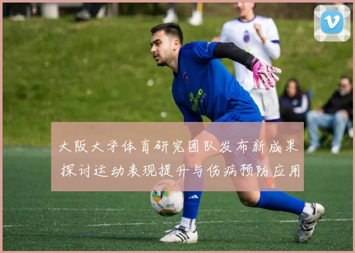 大阪大学体育研究团队发布新成果 探讨运动表现提升与伤病预防应用