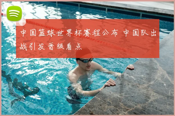 中国篮球世界杯赛程公布 中国队出战引发晋级看点