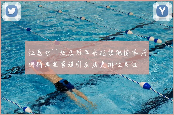 拉塞尔11枚总冠军戒指领跑榜单 詹姆斯库里紧追引发历史排位关注