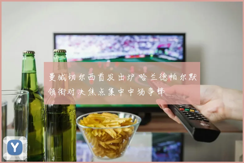 曼城切尔西首发出炉 哈兰德帕尔默领衔对决焦点集中中场争锋
