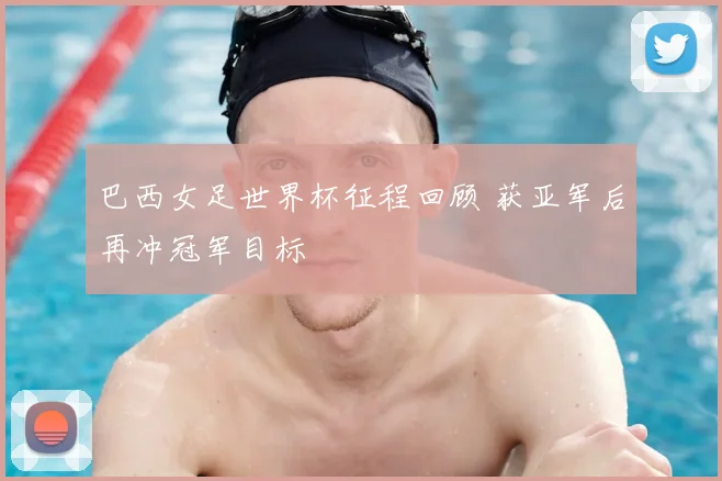 巴西女足世界杯征程回顾 获亚军后再冲冠军目标