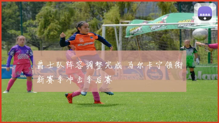 爵士队阵容调整完成 马尔卡宁领衔新赛季冲击季后赛