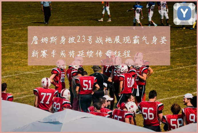 詹姆斯身披23号战袍展现霸气身姿新赛季或将延续传奇征程