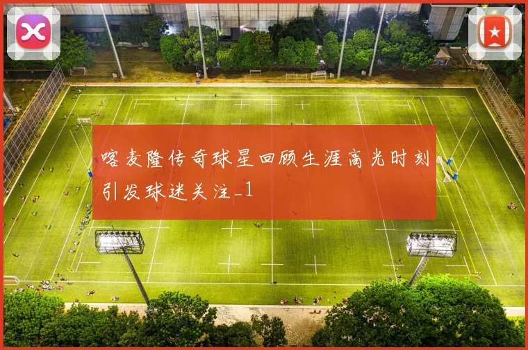 喀麦隆传奇球星回顾生涯高光时刻引发球迷关注_1