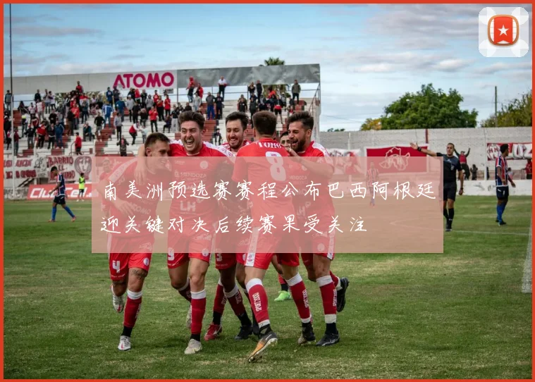 南美洲预选赛赛程公布巴西阿根廷迎关键对决后续赛果受关注