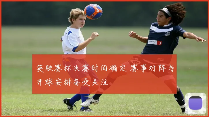 英联赛杯决赛时间确定 赛事对阵与开球安排备受关注