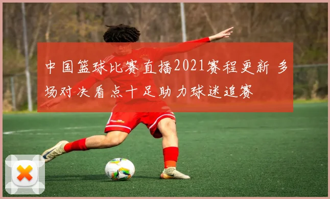 中国篮球比赛直播2021赛程更新 多场对决看点十足助力球迷追赛