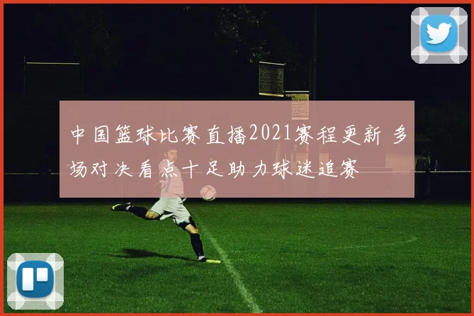 中国篮球比赛直播2021赛程更新 多场对决看点十足助力球迷追赛