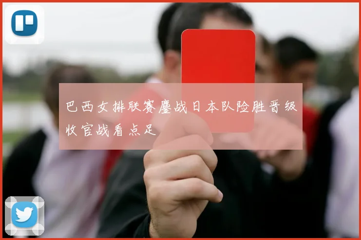 巴西女排联赛鏖战日本队险胜晋级收官战看点足
