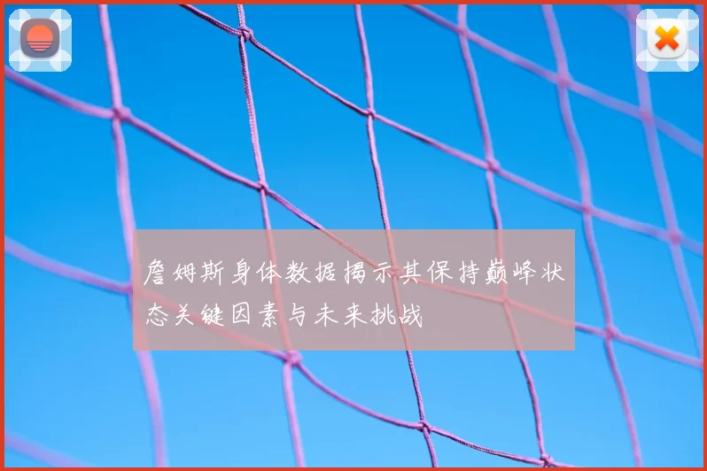 詹姆斯身体数据揭示其保持巅峰状态关键因素与未来挑战
