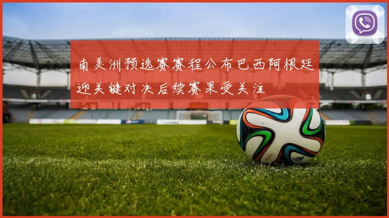 南美洲预选赛赛程公布巴西阿根廷迎关键对决后续赛果受关注