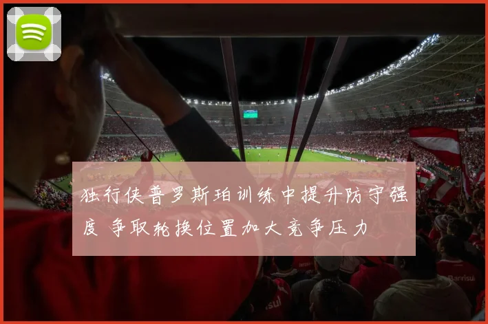 独行侠普罗斯珀训练中提升防守强度 争取轮换位置加大竞争压力