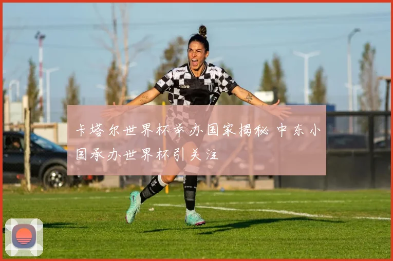 卡塔尔世界杯举办国家揭秘 中东小国承办世界杯引关注