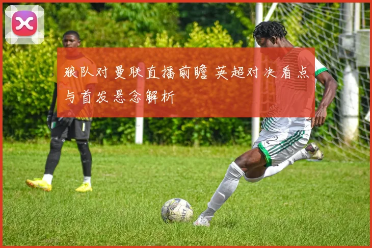 狼队对曼联直播前瞻 英超对决看点与首发悬念解析